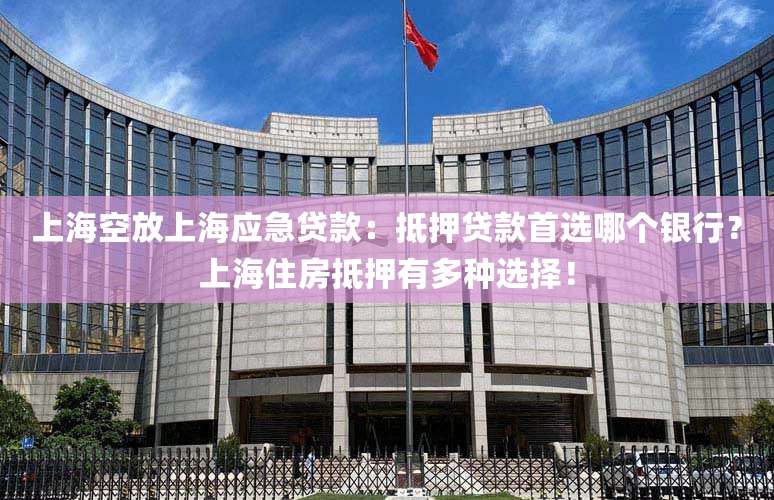 上海空放上海应急贷款:抵押贷款首选哪个银行?上海住房抵押有多种选择!